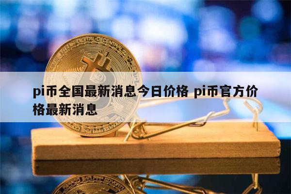 pi币全国最新消息今日价格 pi币官方价格最新消息 第1张